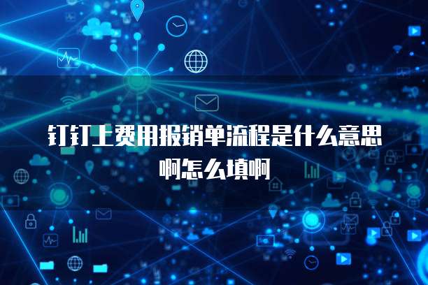钉钉上费用报销单流程是什么意思啊怎么填啊