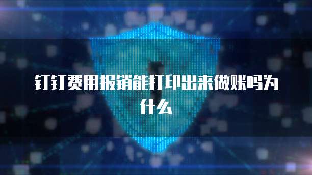 钉钉费用报销能打印出来做账吗为什么