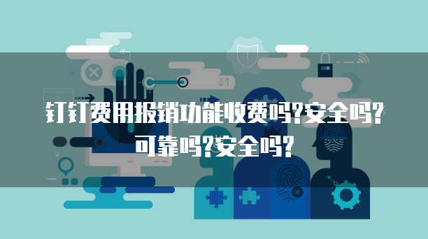 钉钉费用报销功能收费吗?安全吗?可靠吗?安全吗?