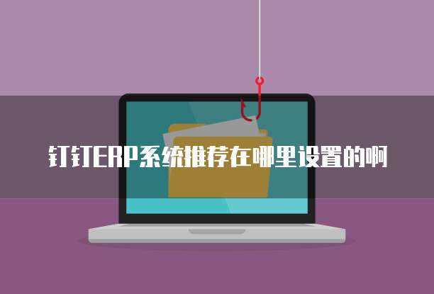 钉钉ERP系统推荐在哪里设置的啊