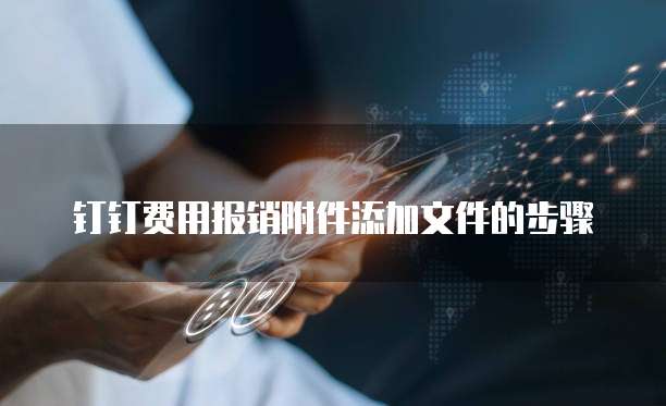 钉钉费用报销附件添加文件的步骤