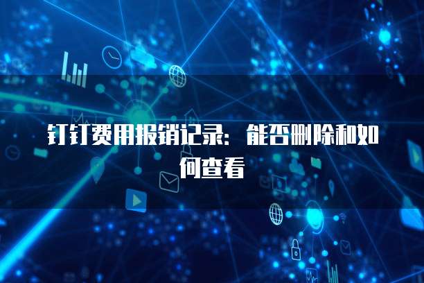 钉钉费用报销记录：能否删除和如何查看