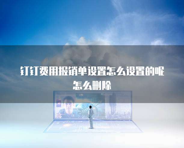钉钉费用报销单设置怎么设置的呢怎么删除