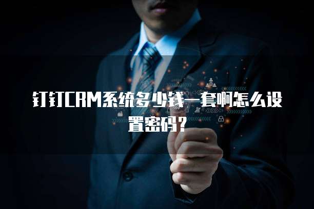 钉钉CRM系统多少钱一套啊怎么设置密码?