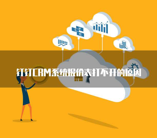 钉钉CRM系统报价表打不开的原因