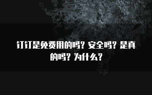 钉钉是免费用的吗?安全吗?是真的吗?为什么?