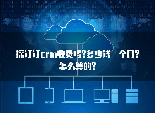 探钉钉crm收费吗?多少钱一个月?怎么算的?
