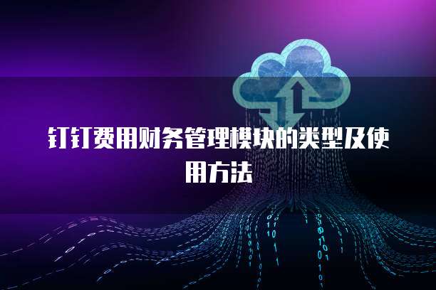 钉钉费用财务管理模块的类型及使用方法