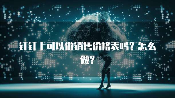 钉钉上可以做销售价格表吗？怎么做？