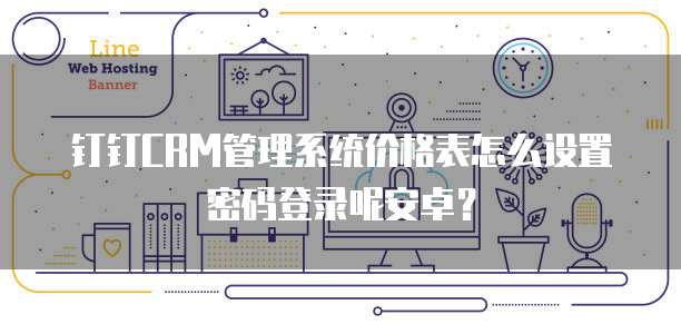 钉钉CRM管理系统价格表怎么设置密码登录呢安卓?