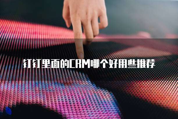 钉钉里面的CRM哪个好用些推荐