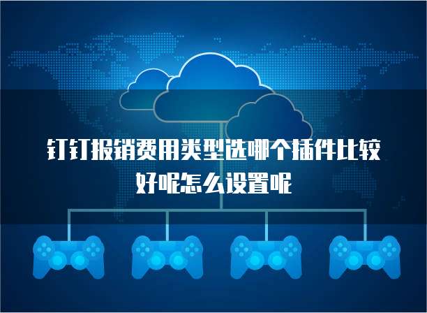 钉钉报销费用类型选哪个插件比较好呢怎么设置呢
