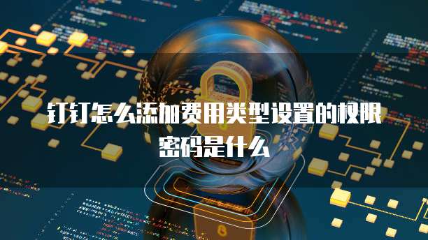 钉钉怎么添加费用类型设置的权限密码是什么