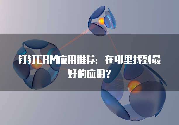 钉钉CRM应用推荐：在哪里找到最好的应用？