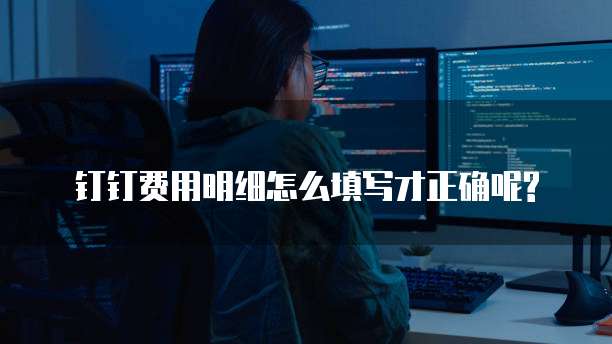 钉钉费用明细怎么填写才正确呢?