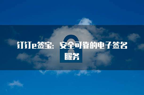 钉钉e签宝:安全可靠的电子签名服务