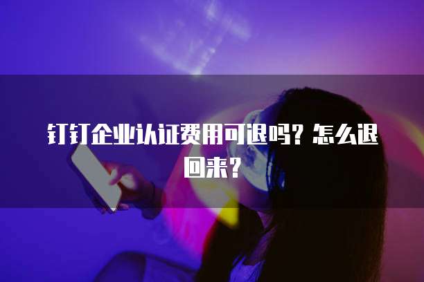 钉钉企业认证费用可退吗?怎么退回来?
