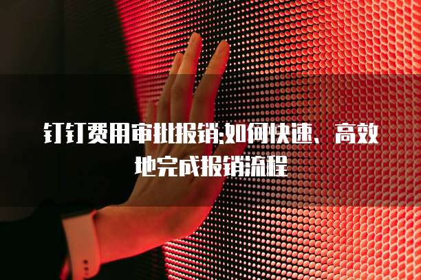 钉钉费用审批报销:如何快速、高效地完成报销流程