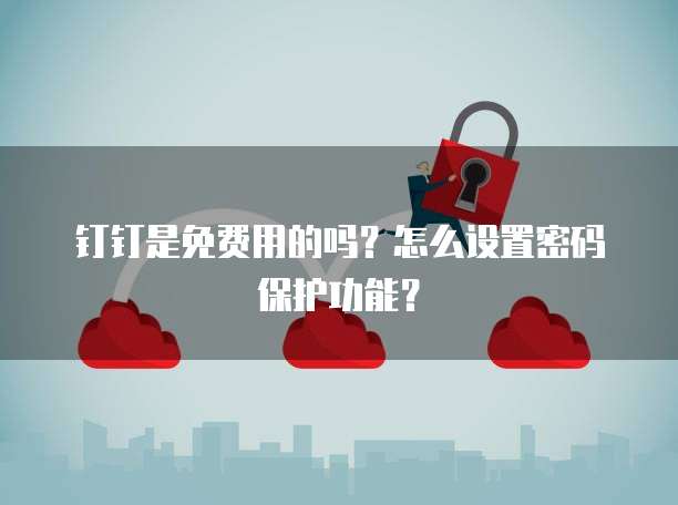 钉钉是免费用的吗?怎么设置密码保护功能?