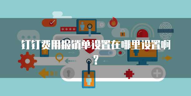 钉钉费用报销单设置在哪里设置啊?