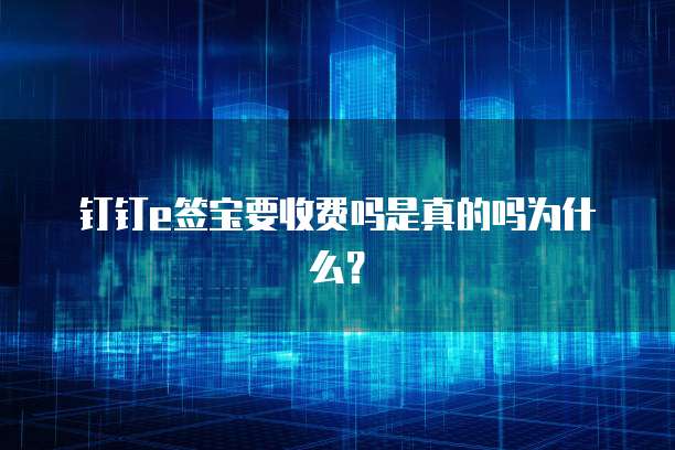 钉钉e签宝要收费吗是真的吗为什么？
