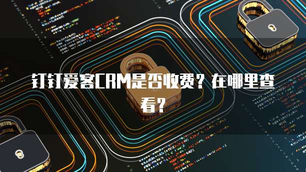 钉钉爱客CRM是否收费？在哪里查看？