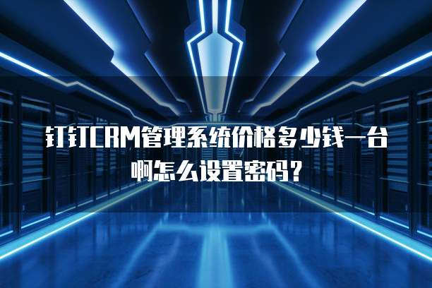 钉钉CRM管理系统价格多少钱一台啊怎么设置密码?