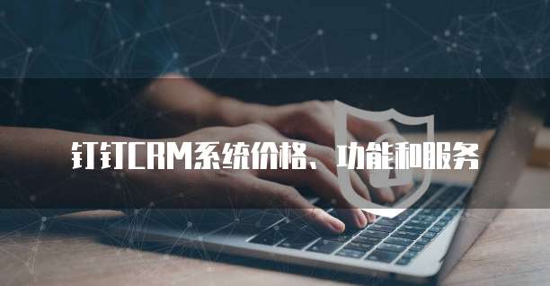 钉钉CRM系统价格、功能和服务