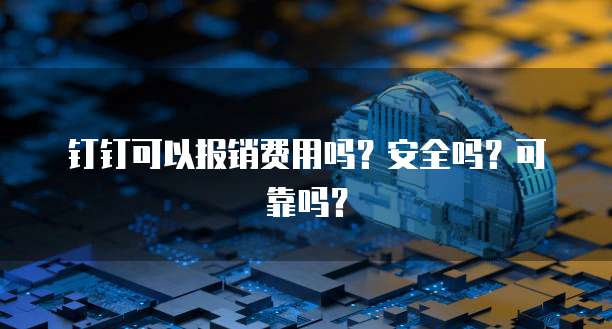 钉钉可以报销费用吗?安全吗?可靠吗?