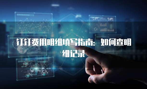 钉钉费用明细填写指南：如何查明细记录