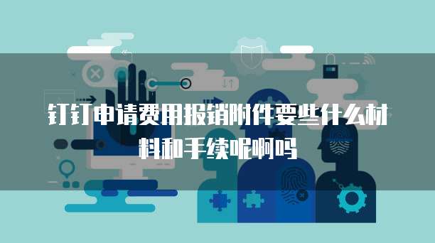 钉钉申请费用报销附件要些什么材料和手续呢啊吗