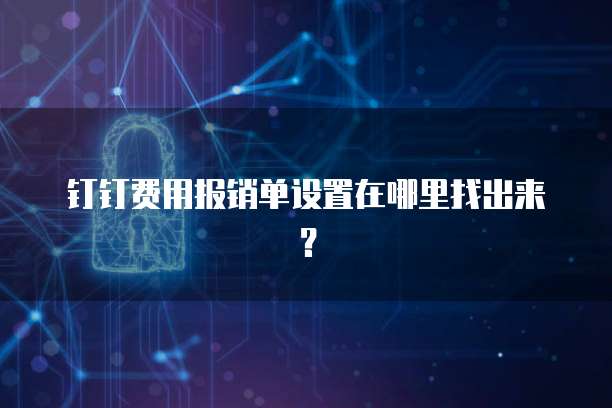 钉钉费用报销单设置在哪里找出来?