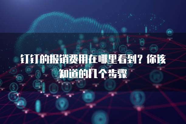 钉钉的报销费用在哪里看到?你该知道的几个步骤