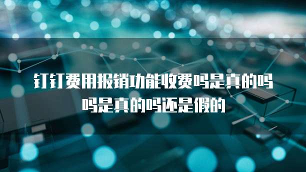 钉钉费用报销功能收费吗是真的吗吗是真的吗还是假的