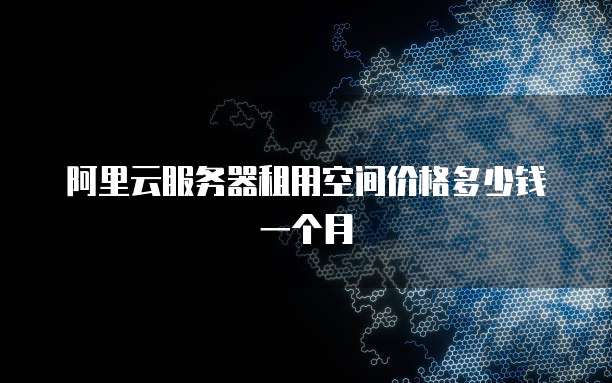 阿里云服务器租用空间价格多少钱一个月