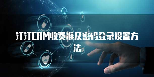 钉钉CRM收费准及密码登录设置方法