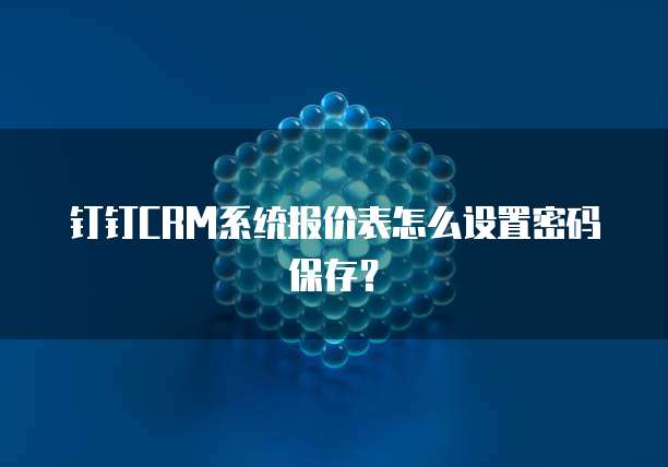 钉钉CRM系统报价表怎么设置密码保存?