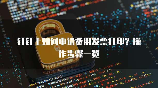 钉钉上如何申请费用发票打印?操作步骤一览