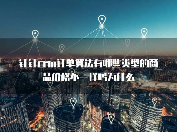 钉钉crm订单算法有哪些类型的商品价格不一样吗为什么