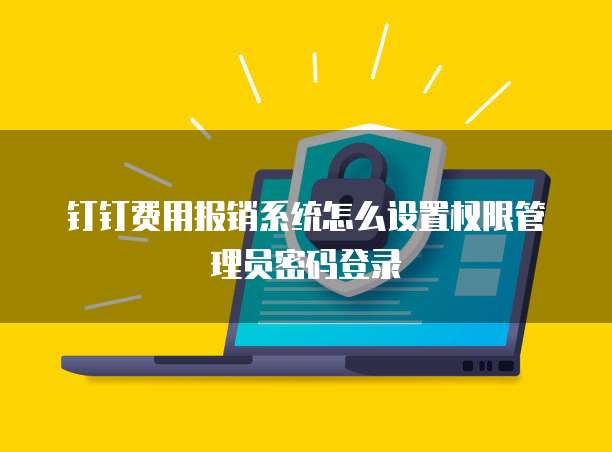 钉钉费用报销系统怎么设置权限管理员密码登录