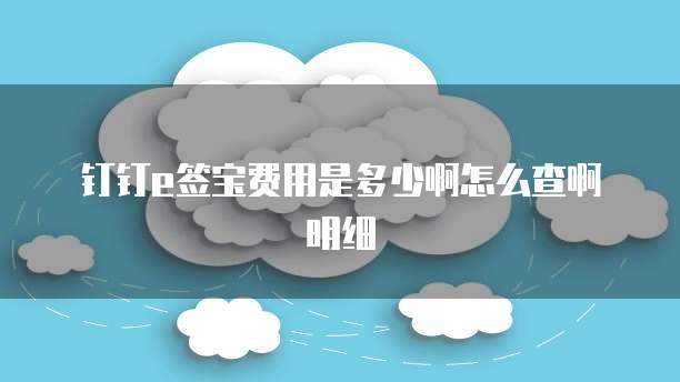 钉钉e签宝费用是多少啊怎么查啊明细
