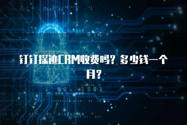 钉钉探迹CRM收费吗?多少钱一个月?