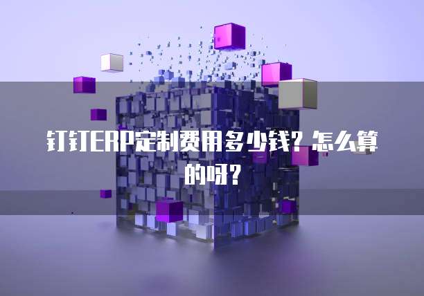 钉钉ERP定制费用多少钱？怎么算的呀？