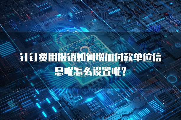 钉钉费用报销如何增加付款单位信息呢怎么设置呢？