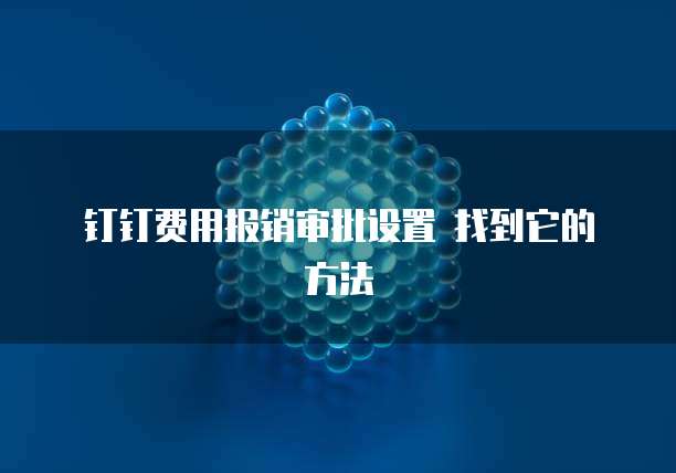  钉钉费用报销审批设置 找到它的方法
