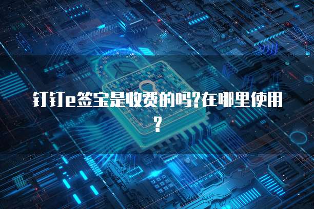 钉钉e签宝是收费的吗?在哪里使用?