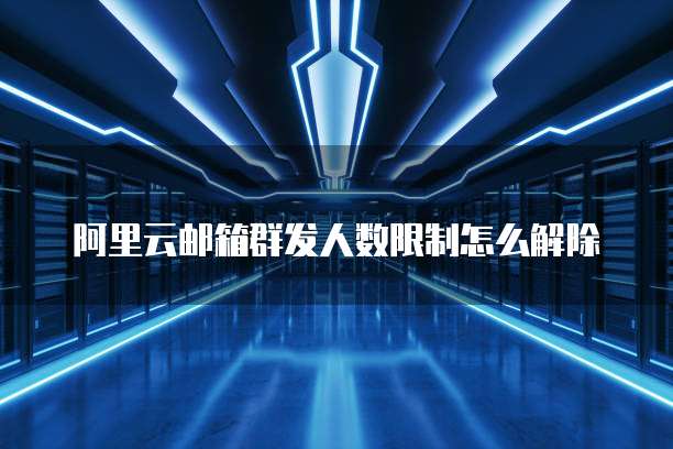 阿里云邮箱群发人数限制怎么解除