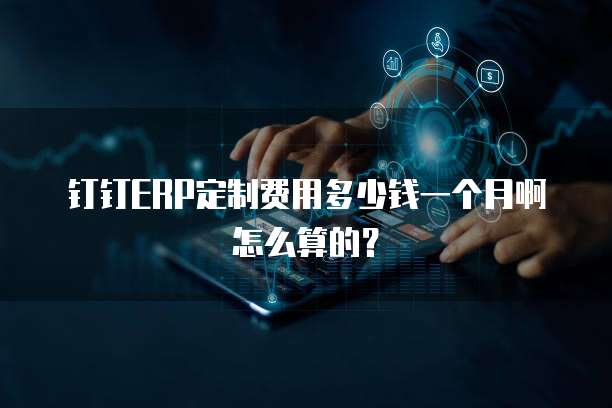 钉钉ERP定制费用多少钱一个月啊怎么算的?