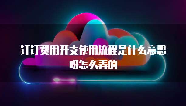 钉钉费用开支使用流程是什么意思呀怎么弄的