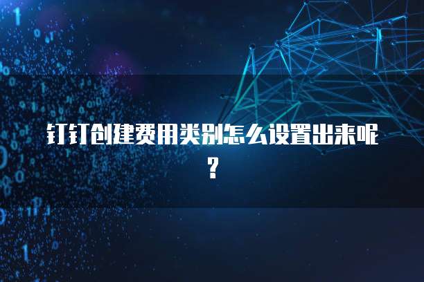 钉钉创建费用类别怎么设置出来呢?